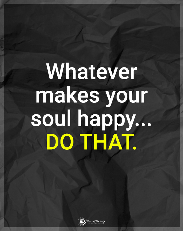 “Whatever makes your soul happy, do that.”