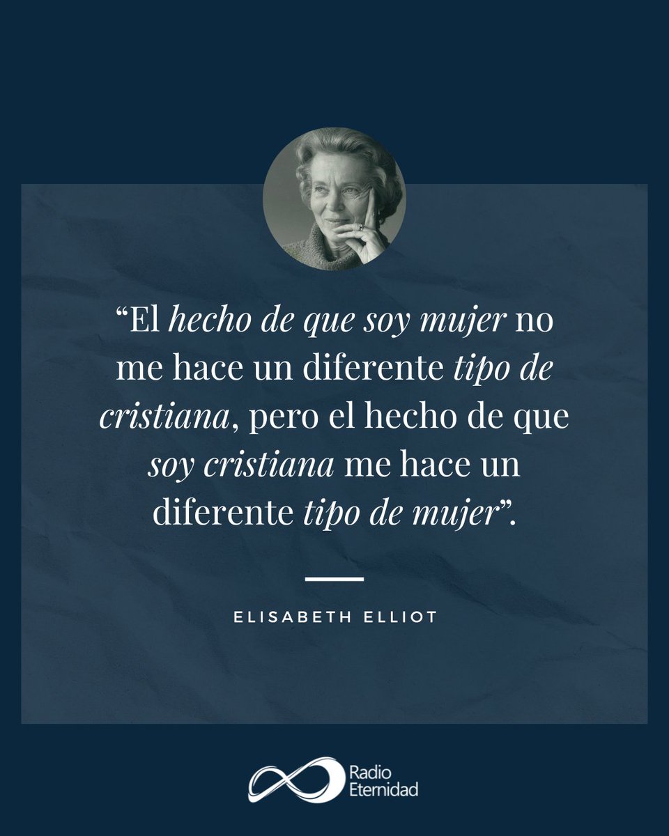 “El hecho de que soy mujer no me hace un diferente tipo de cristiana, pero el hecho de que soy cristiana me hace un diferente tipo de mujer”.  Elisabeth Elliot