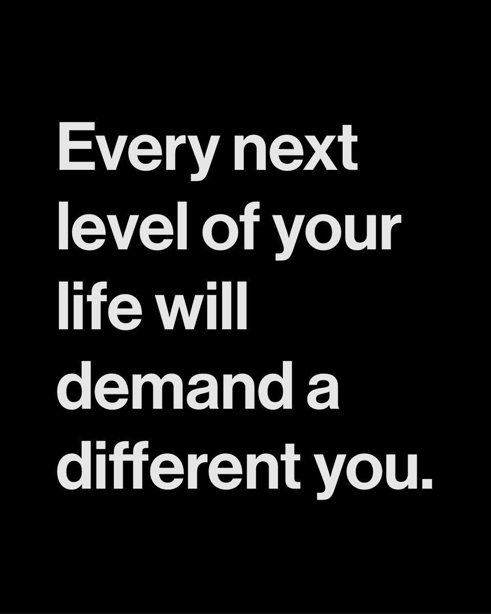 Every next level of your life will demand a different you.