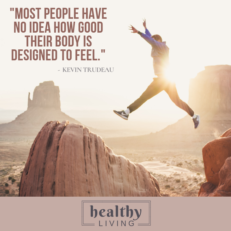 "Most people have no idea how good their body is designed to feel." — Kevin Trudeau