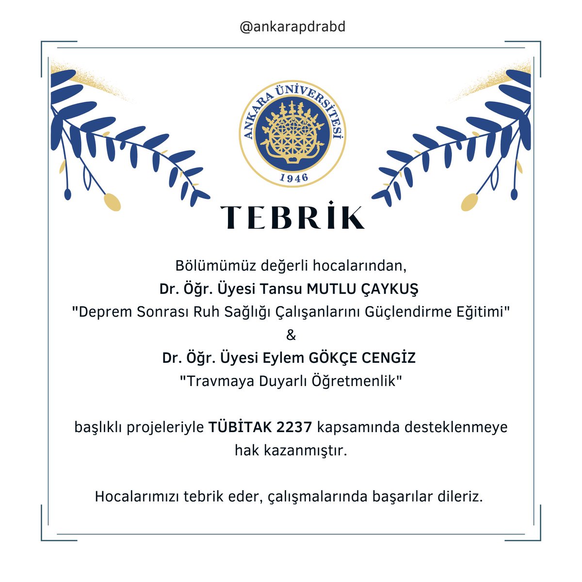 Bölümümüz değerli hocalarından,
Dr. Öğr. Üyesi Tansu MUTLU ÇAYKUŞ 
"Deprem Sonrası Ruh Sağlığı Çalışanlarını Güçlendirme Eğitimi"  ve Dr. Öğr. Üyesi Eylem GÖKÇE CENGİZ  "Travmaya Duyarlı Öğretmenlik" başlıklı projesiyle TÜBİTAK 2237  kapsamında desteklenmeye hak kazanmıştır.