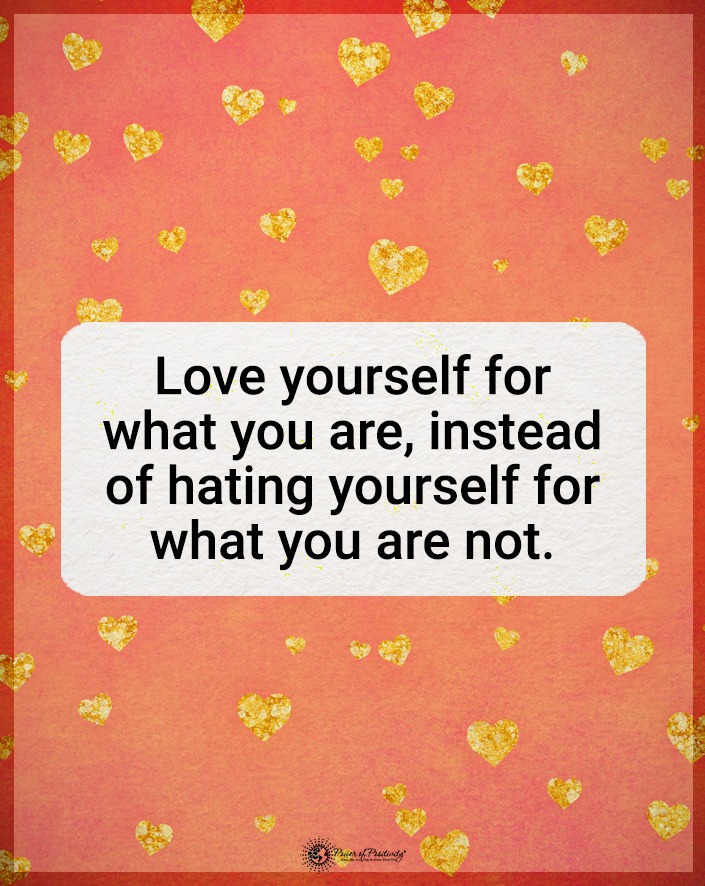 “Love yourself for what you are, instead of hating yourself for what you are not.”