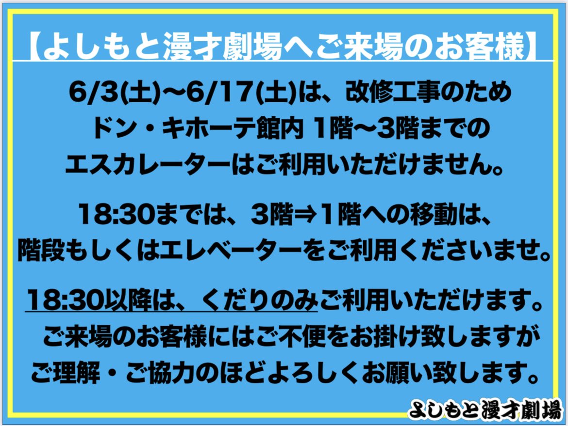 【よしもと漫才劇場にご来場のお客様】
6/3(土)〜6/17(土)の間、改修工事のため、ドン・キホーテ館内 1階〜3階のエスカレーターはご利用いただけません。

詳しくは添付画像をご覧ください。

お客様にはご不便をおかけし、大変申し訳ございません。ご理解・ご協力のほどよろしくお願い致します。