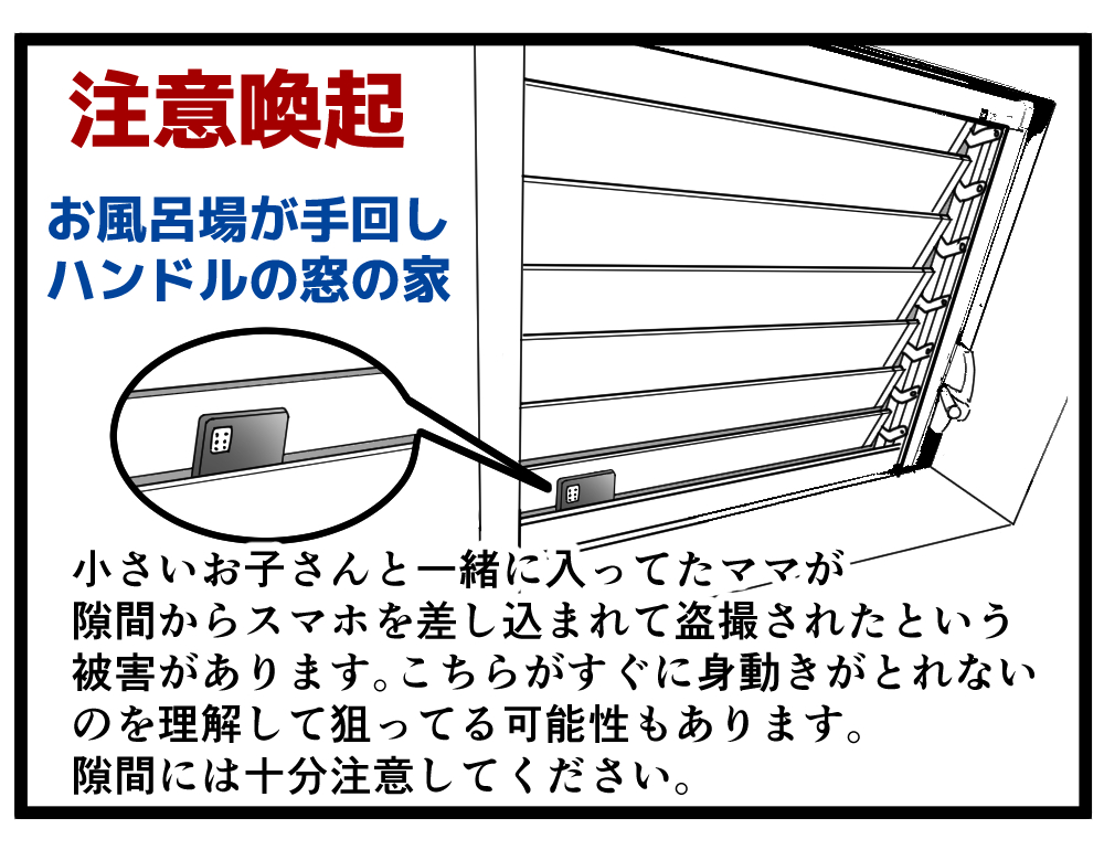 【注意喚起】前にTwitterで被害を報告してくれたママを見かけたので描きました。 子どもと一緒にお風呂に入ってたら、窓の隙間からスマホで盗撮されたということです。 人が覗けない隙間でもスマホや小型カメラが入れば撮影できてしまいます。 これから暑くなるので特に気を付けてください。