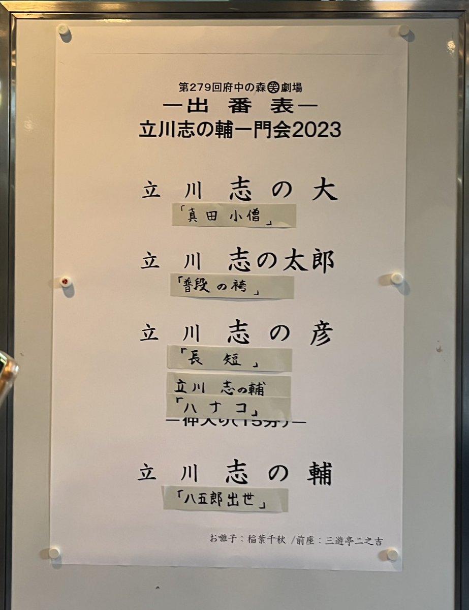 立川志の輔一門会2023🌟
　　　府中の森芸術劇場

　　《昼の部》　　
志の大さん　　真田小僧
志の太郎さん　普段の袴
志の彦さん　　長短
志の輔師匠　　ハナコ
　　　　　　　八五郎出世