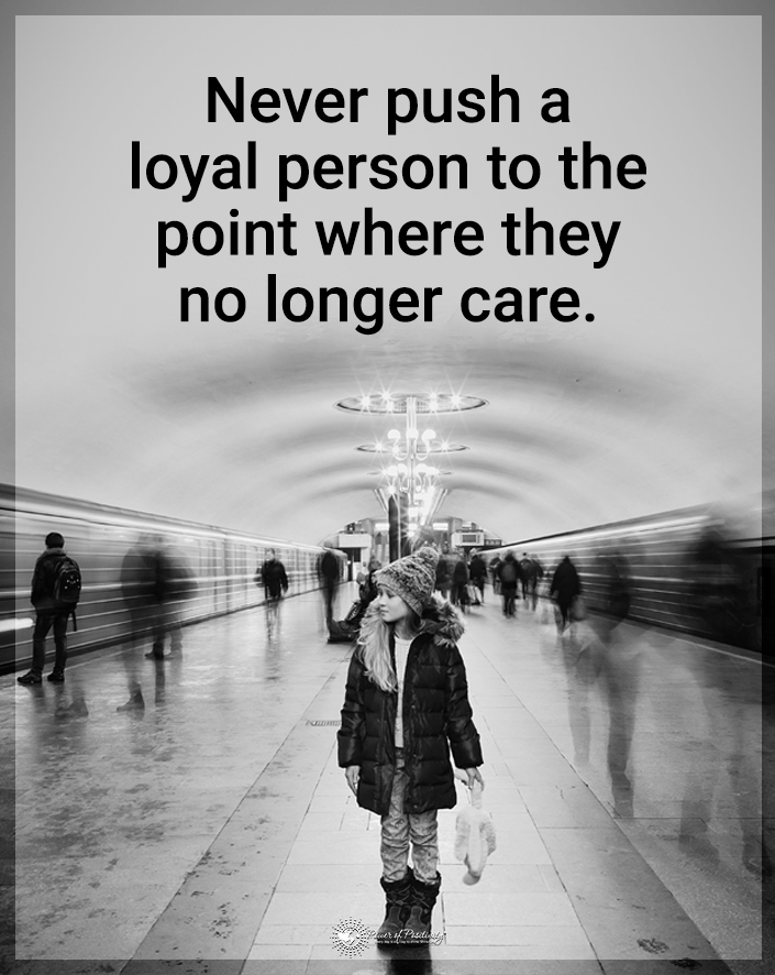 “Never push a loyal person to the point where they no longer care.”