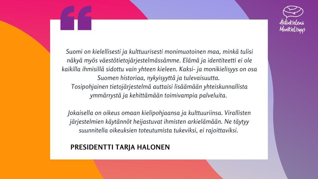 Presidentti Tarja Halosen lausunto kansalaisaloitteeseen liittyen.

'Suomi on kielellisesti ja kulttuurisesti monimuotoinen maa, minkä tulisi näkyä myös väestötietojärjestelmässämme. Elämä ja identiteetti ei ole kaikilla ihmisillä sidottu vain yhteen kieleen.” #monikielisyys