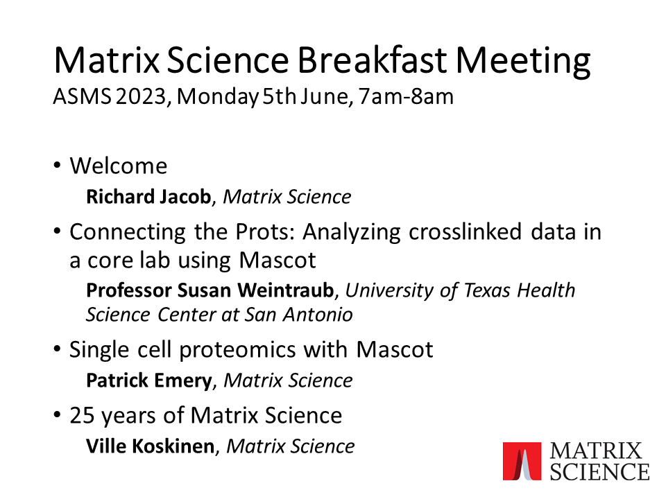 The MASCOT #ASMS2023 breakfast meeting is 7am-8am on Monday June 5th, in Room 351. Come hear Prof Susan Weintrab on crosslinking with Mascot; Patrick Emery on single-cell proteomics with Mascot; and Ville Koskinen on 25 years of Matrix Science.

matrixscience.com/workshop.html