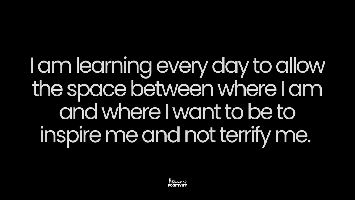 I am learning every day to allow the space between where I am and where I want to be to inspire me and not terrify me.