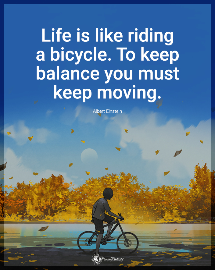 “Life is like riding a bicycle. To keep balance you must keep moving.”
