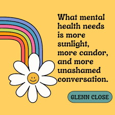 “What mental health needs is more sunlight, more candor, and more unashamed conversation.” ~ Glenn Close.

Stimga surrounding mental health needs abolished. we are not ashamed of a broken leg but we hide a broken heart. what is the difference?
