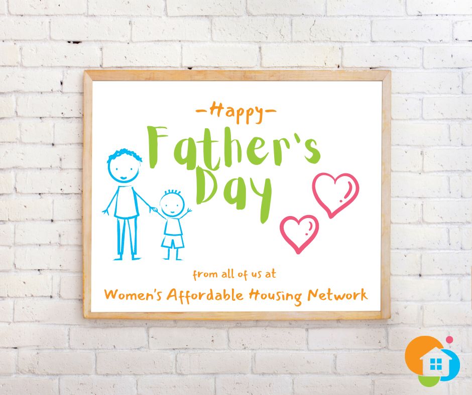 To all the dads who have supported us, loved us, taught us, inspired us, challenged us, and made sure we knew our voices mattered, we appreciate you!  Happy Father's Day, from all of us at Women's Affordable Housing Network!