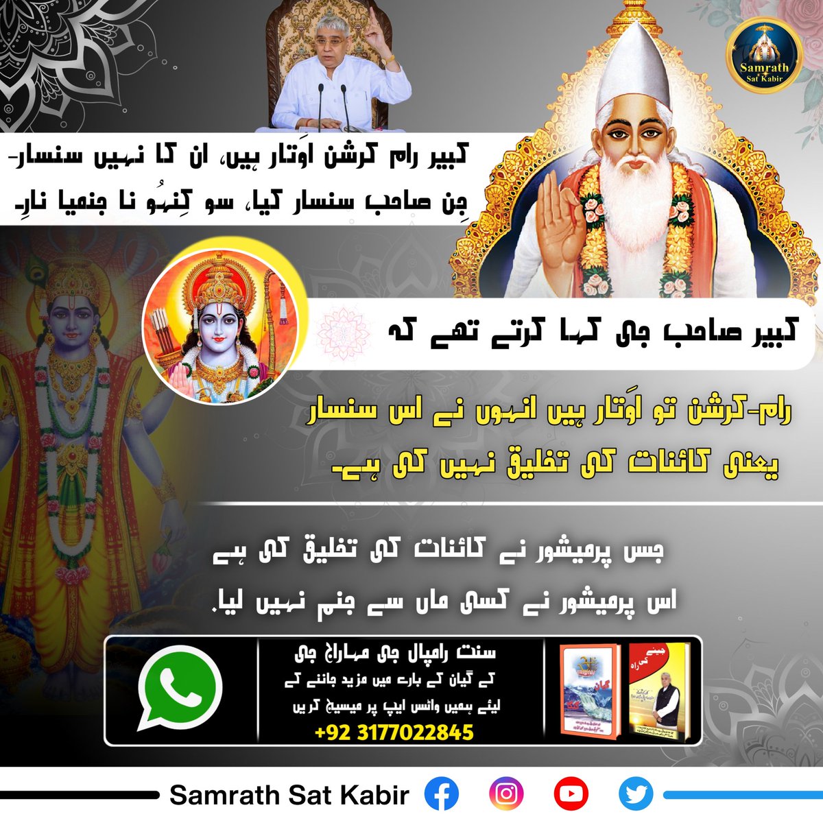 #RealSpiritualKnowledge
کبیر رام کرشن اوَتار ہیں، ان کا نہیں سنسار-
جِن صاحب سنسار کیا، سو کِنہُو نا جنمیا نارِ۔
کبیر صاحب جی کہا کرتے تھے کہ رام-کرشن تو اوَتار ہیں انہوں نے اس سنسار یعنی کائنات کی تخلیق نہیں کی ہے۔ جس پرمیشور نے کائنات کی تخلیق کی ہے اس پرمیشور نے کسی ماں سے جنم