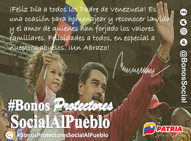 Mensaje del Pdte. <a href="/NicolasMaduro/">Nicolás Maduro</a>; 

¡Feliz Día a todos los Padre de Venezuela! Es una ocasión para homenajear y reconocer la vida y el amor de quienes han forjado los valores familiares. Felicidades a todos, en especial a nuestros abuelos. ¡Un Abrazo!

<a href="/BonosSocial/">Bonos Protectores Social Al Pueblo</a> 
#FelizDíaPapá