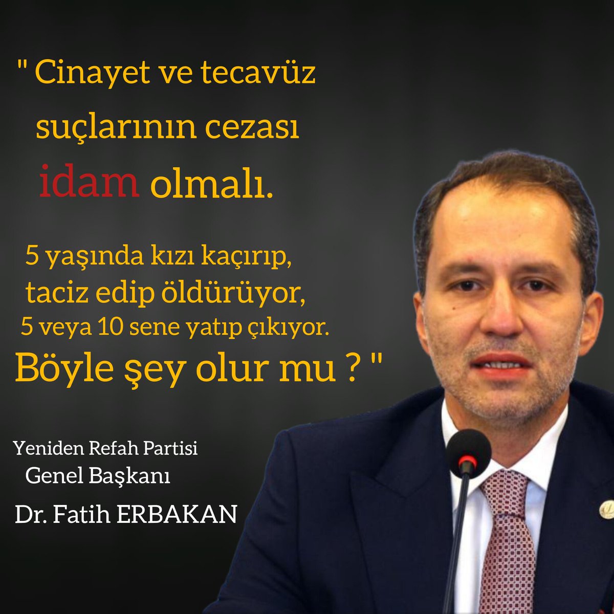 ' Cinayet ve tecavüz suçlarının cezası idam olmalı. 5 yaşında kızı kaçırıp, taciz edip öldürüyor, 5 veya 10 sene yatıp çıkıyor. Böyle şey olur mu ? ' Yeniden Refah Partisi Genel Başkanı Dr. Fatih ERBAKAN.