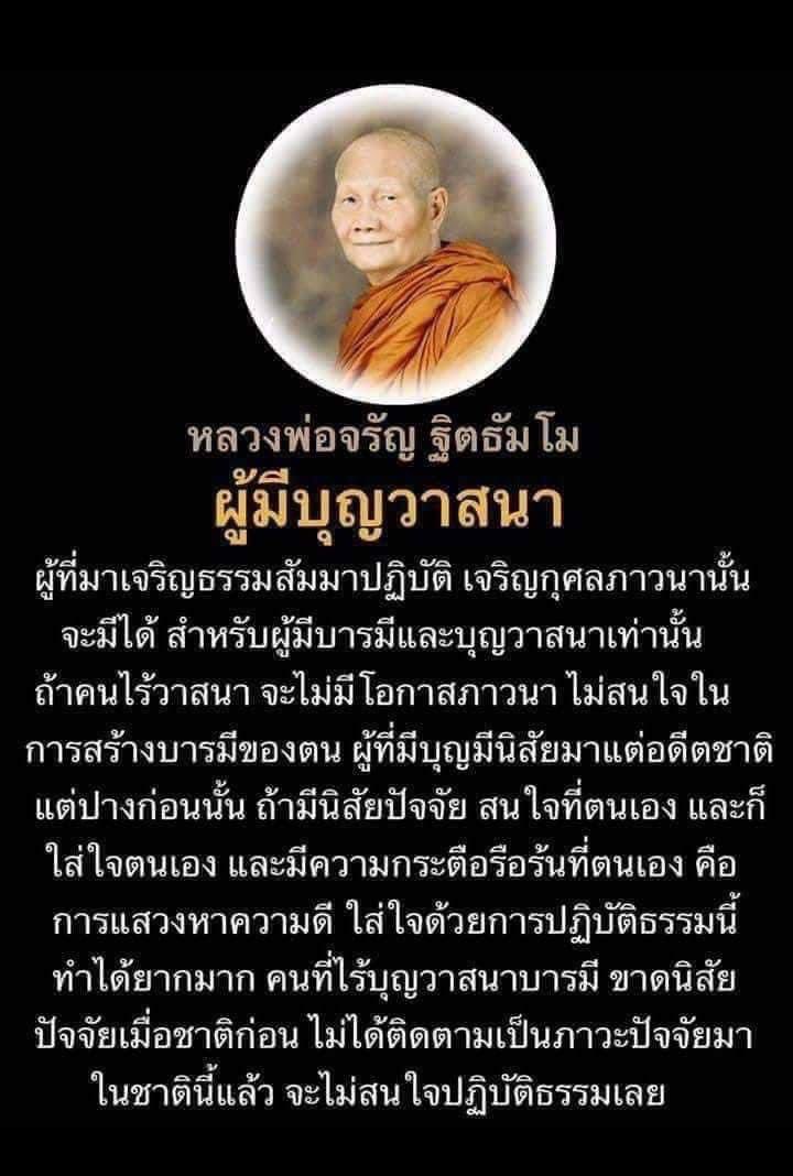 “ผู้มีบุญวาสนา ผู้ที่มาเจริญธรรมสัมมาปฏิบัติ เจริญกุศลภาวนานั้น จะมีได้สำหรับผู้มีบารมีและบุญวาสนาเท่านั้น ถ้าคนไร้วาสนาจะไม่มีโอกาสภาวนา ไม่สนใจในการสร้างบารมีของตน ผู้ที่มีบุญมีนิสัยแต่อดีตชาติแต่ปางก่อนนั้น จะกระตือรือร้นในการทำความดี แสวงหาความดี มุ่งหน้าในการปฏิบัติธรรม”