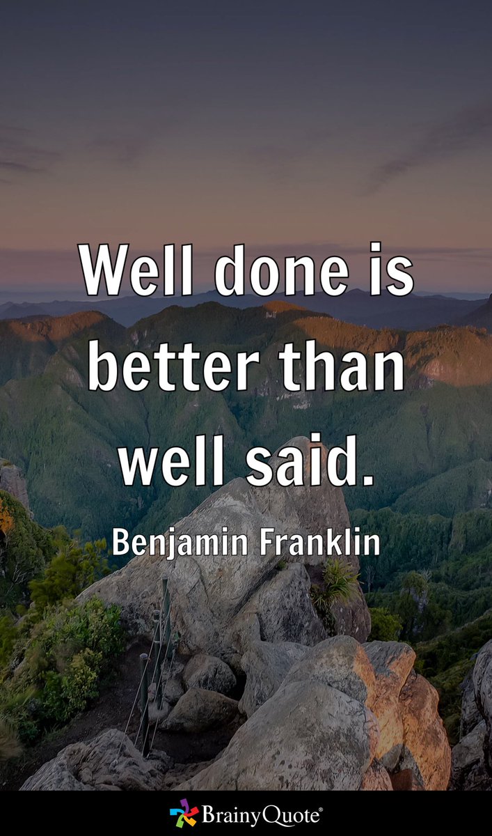 Well done is better than well said.
- Benjamin Franklin brainyquote.com/s/a_19533