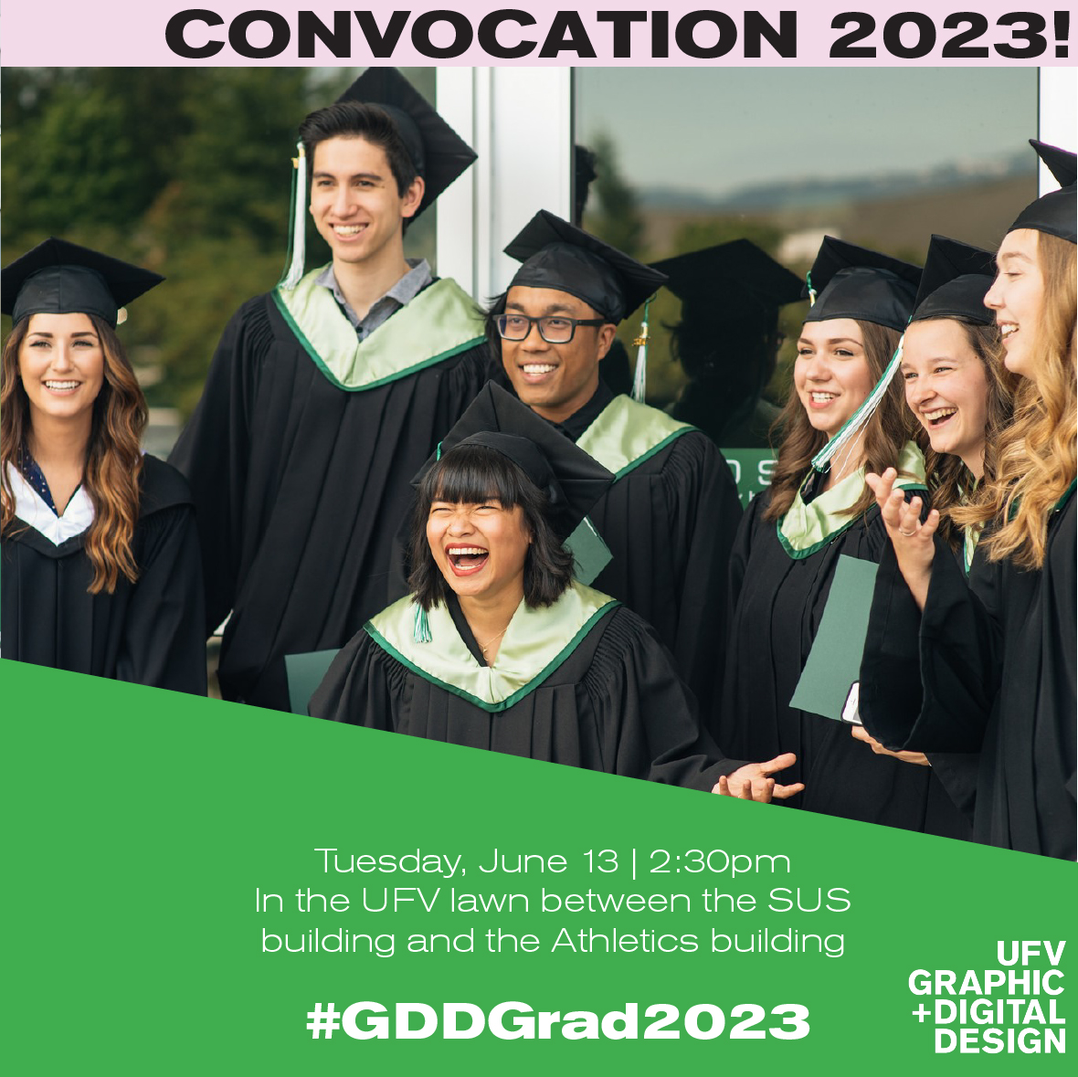 UFV CONVOCATION 2023!

GDD Grads will be in the ceremony on June 13 at 2:30pm. Get there early so that you can get your documents, cap and gown.

Make sure to use our hashtag in all your photos! We can't wait to see them!

More info on our LinkTree! 

#UFVGDD #GDDGrad2023