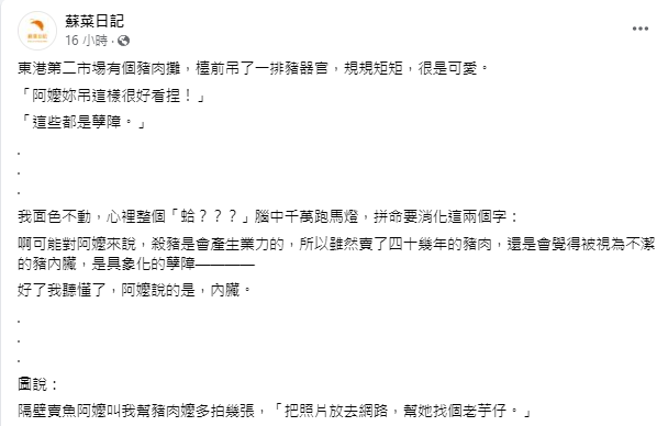 facebook.com/Sufoood/posts/…
東港第二市場有個豬肉攤，檯前吊了一排豬器官，規規矩矩，很是可愛。
「阿嬤妳吊這樣很好看捏！」
「這些都是孽障。」
.
.
.
我面色不動，心裡整個「蛤？？？」