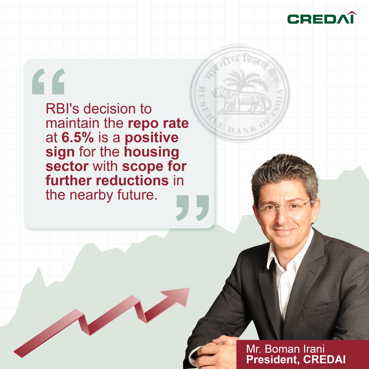 CREDAI President Mr. Boman Irani has said that RBI's decision to maintain repo rate at 6.5% is a positive sign for the housing sector, as the decision will help sustain the ongoing momentum in both housing supply and demand.