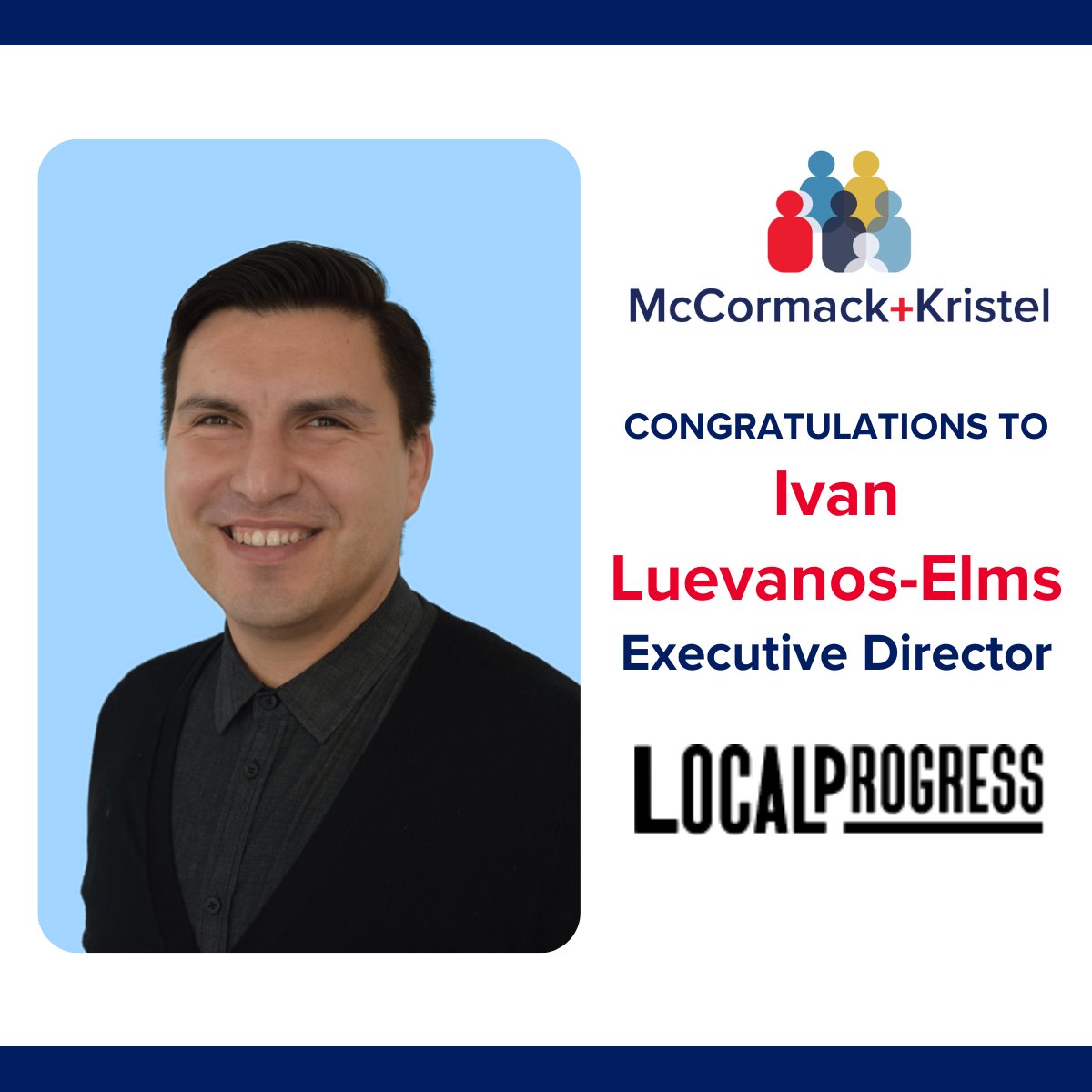 Join us in congratulating Ivan Luevanos-Elms on his new role as the Executive Director of Local Progress!

Congratulations, Ivan!

#localprogress
#executiverecruiting #nonprofitrecruiting #mccormackkristel #nonprofitjobs #executiveleadership #nonprofitleadership