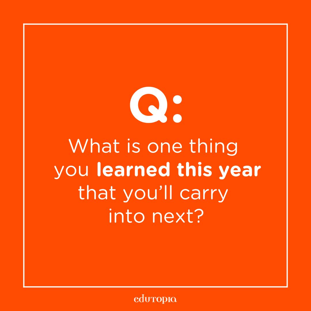 Question: What is one thing you learned this year that you'll carry into next?