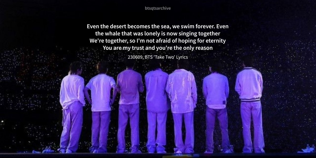 "Even the desert becomes the sea, we swim forever. Even the whale that was lonely is now singing together. We're together, so I'm not afraid of hoping for eternity. You are my trust and you're the only reason" ㅡ 230609, BTS 'Take Two' Lyrics 

#TakeTwoByBTS