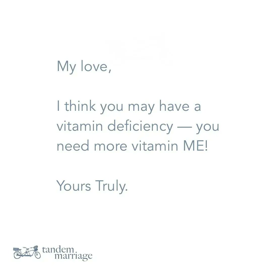 Here’s a great message for you to share with your spouse.
 
My love,
I think you may have a vitamin deficiency — you need more vitamin ME!
Yours Truly.
 
#TagSomeome #MarriageFun #TeamUs #MarriageGoals