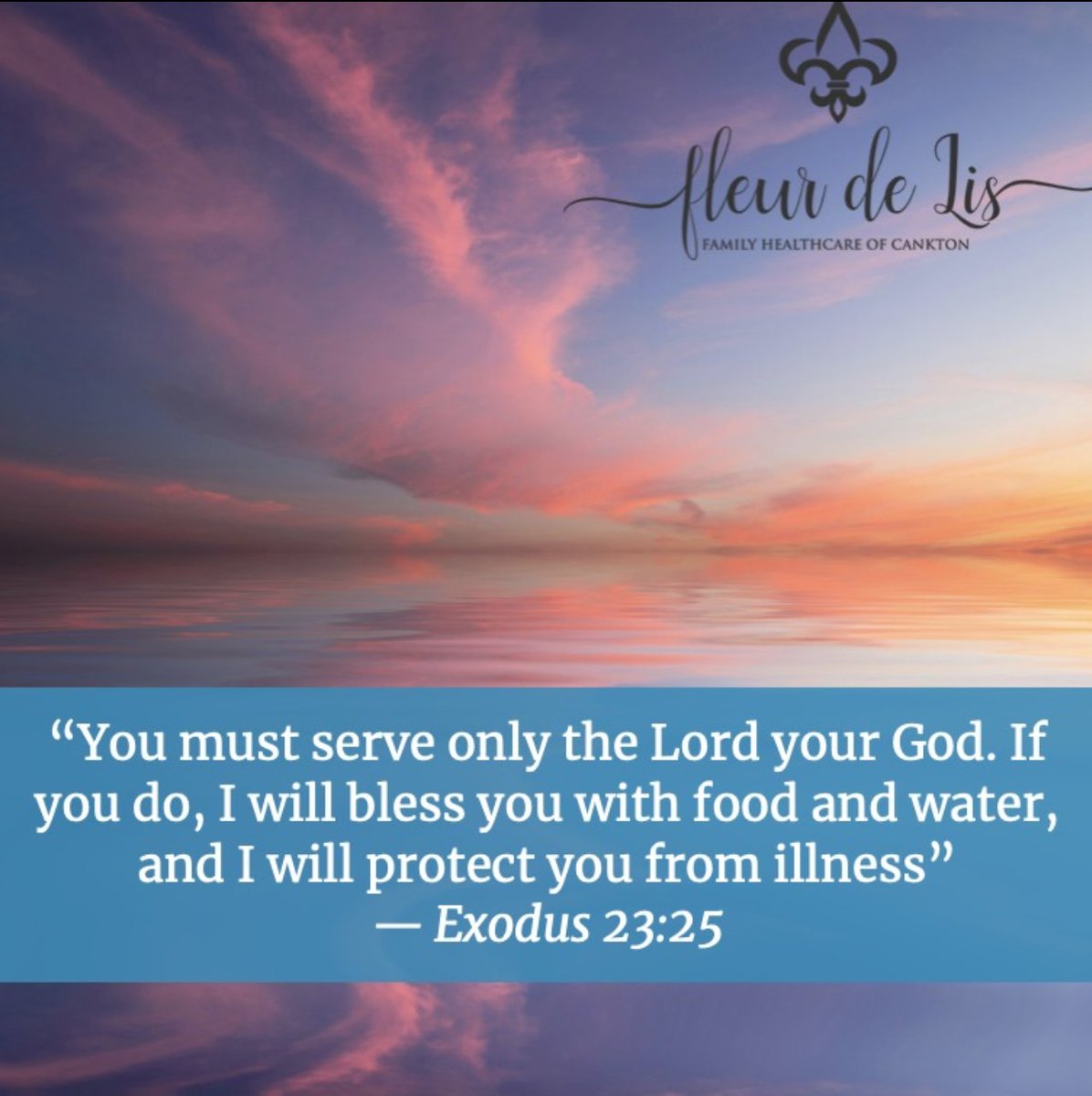 “You must serve only the Lord your God. If you do, I will bless you with food and water and protect you from illness.”
— Exodus 23:25

Fleur de Lis Healthcare of Cankton 
Appointments: (337) 668-4141
376 Main Street 
Cankton, LA 70584
fleurdelisfhc.com

#FleurDeLisFHC