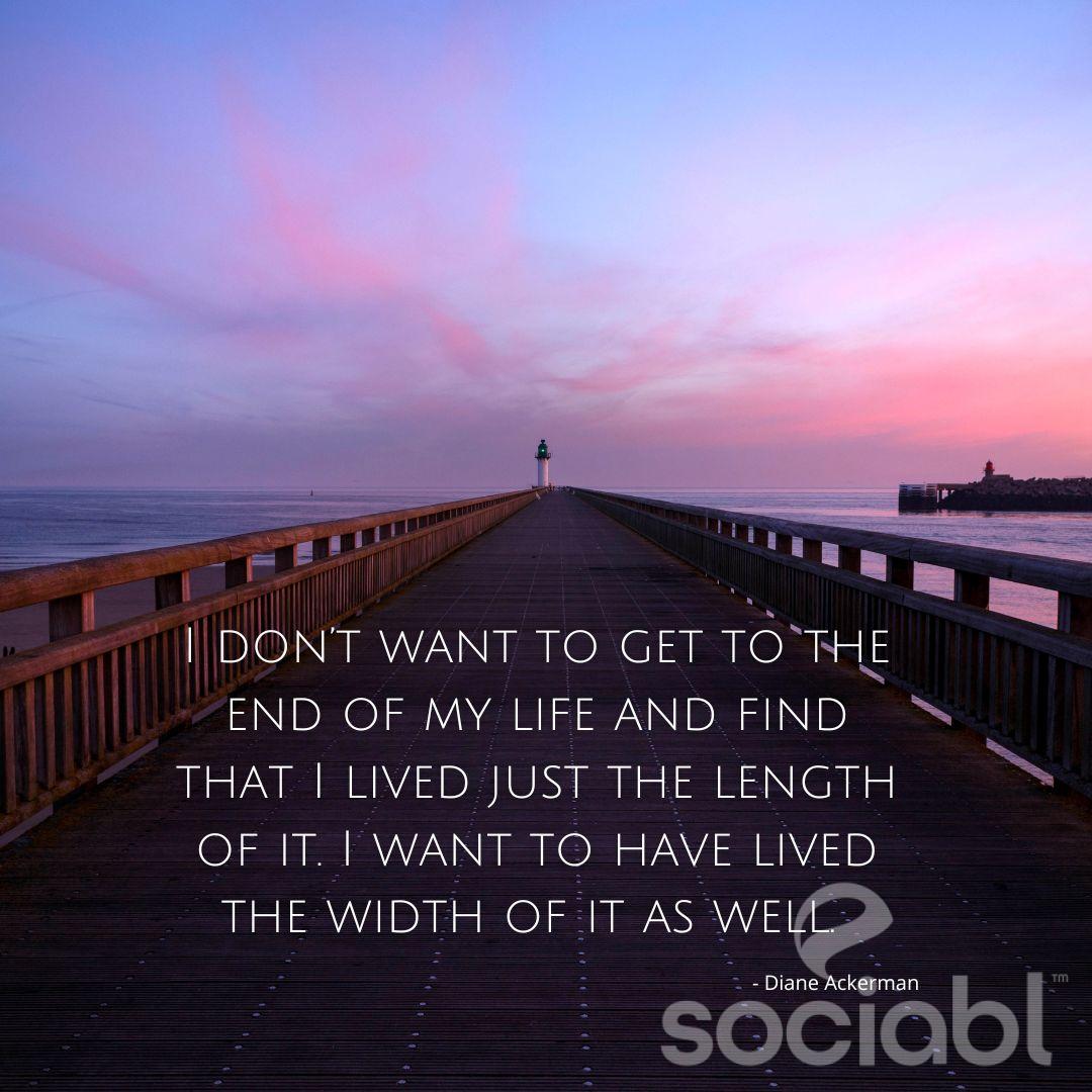 I don't want to come to the end of my life and find that I just lived the length of it. 
I want to have live the width of it as well.
~ Diane Ackerman

#meaningfullife #lifeofpurpose