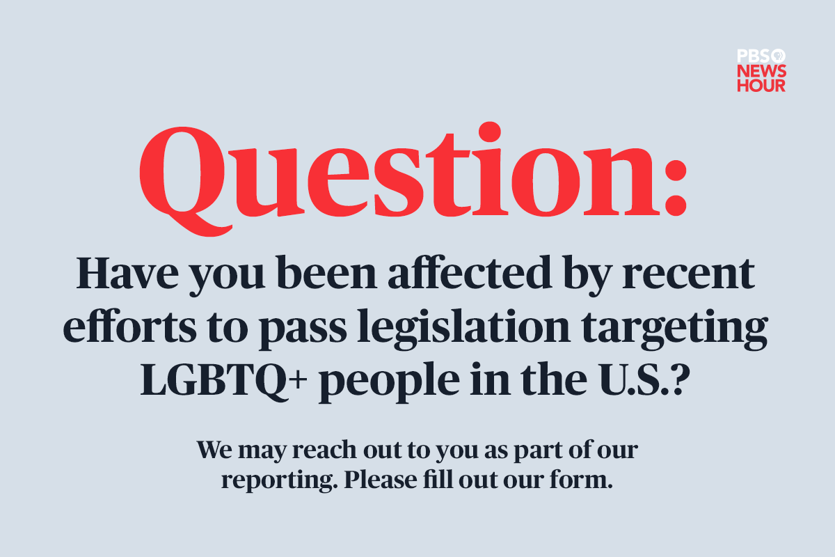 A text graphic that reads "Question: Have you been affected by recent efforts to pass legislation targeting LGBTQ+ people in the U.S.? We may reach out to you as part of our reporting. Please fill out our form."