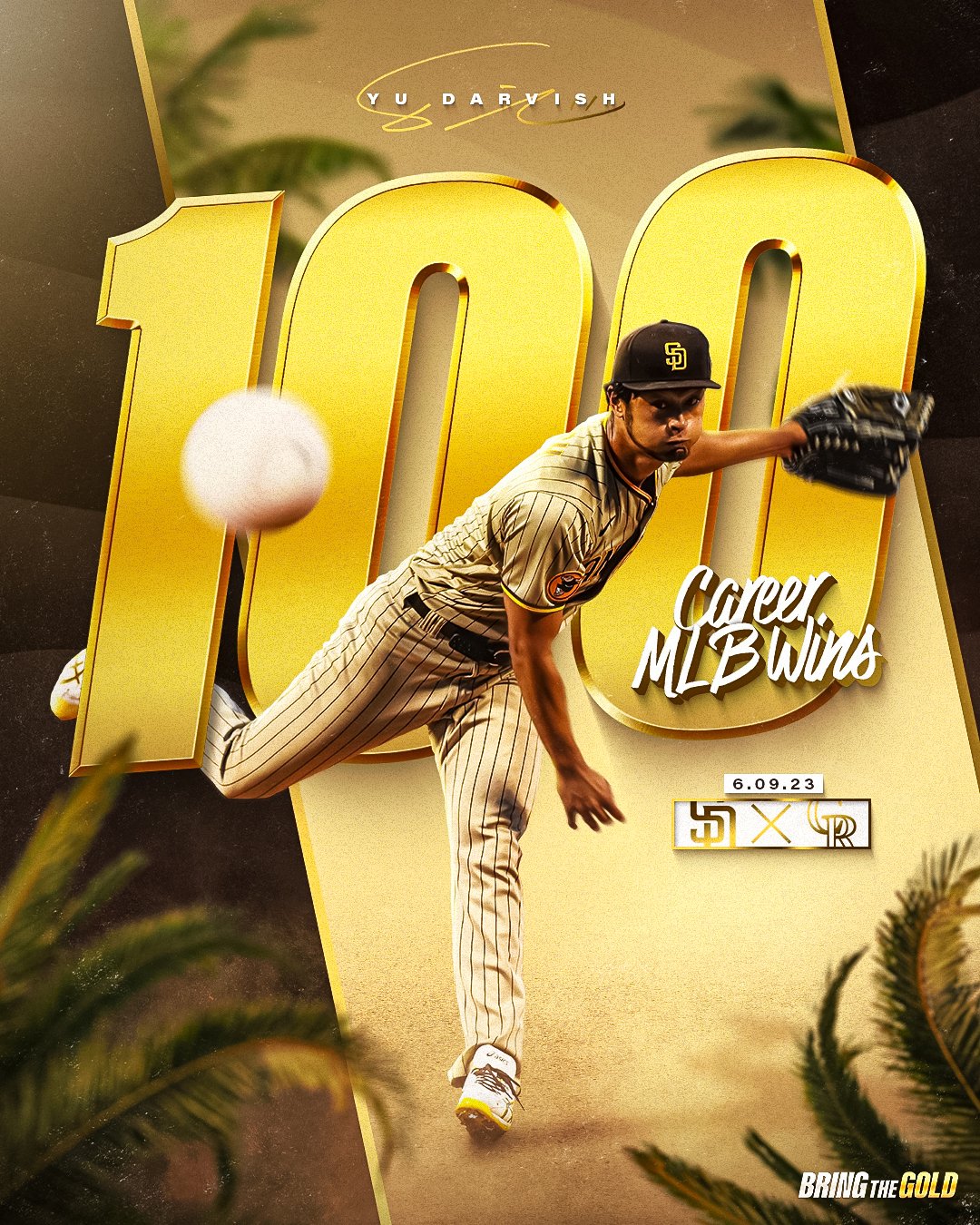 Yu Darvish 100 Career MLB Wins graphic. The background is three racing stripes. From right to left: brown, gold, brown. A gold line separates the racing stripes. Leaves from palm trees can be seen in the background and the bottom corners of the graphic. Yu's name is in small white text at the top of the graphic. His signature is in gold, overlaid on his name. In the middle of the graphic, large gold text reads "100". Smaller white text on top of the gold 100 reads "Career MLB Wins". There is a photo of Yu Darvish throwing a pitch. He is wearing the Padres tan road pinstripes. The matchup and date is next to the photo of Yu in gold and white: Padres vs Rockies. 6-9-2023. 