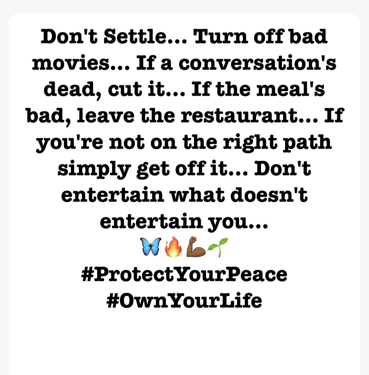 Don't Settle… Turn off bad movies… If a conversation's dead, cut it… If the meal's bad, leave the restaurant… If you're not on the right path simply get off it… Don't entertain what doesn't entertain you… 🌺🌸🌼🌻 
— @itsemily 
🦋🔥💪🏾🌱
#ProtectYourPeace #OwnYourLife