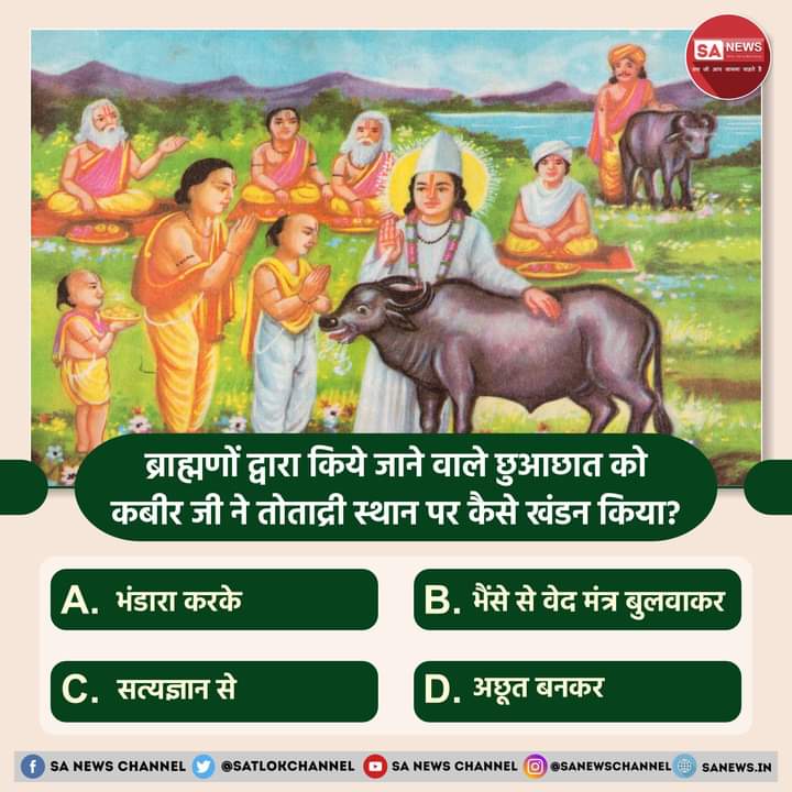 #PollOfTheDay | ब्राह्मणों द्वारा किये जाने वाले छुआछात को कबीर जी ने तोताद्री स्थान पर कैसे खंडन किया?

A. भंडारा करके
B. भैंसे से वेद मंत्र बुलवाकर
C. सत्यज्ञान से
D. अछूत बनकर
?...
अपना उत्तर हमें कमेंट बॉक्स में बताएं #सत_भक्ति_संदेश