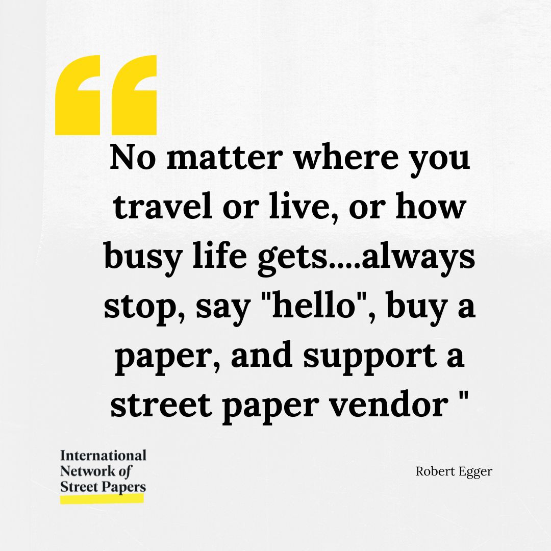 Why? 
1. Stopping shows you care.
2. Saying 'hello' makes our vendors feel seen and combats the isolation they feel.  
3. Buying a street paper supports the vendor and helps them build a better life.  
4. You will feel warm and fuzzy after making someone else's day.