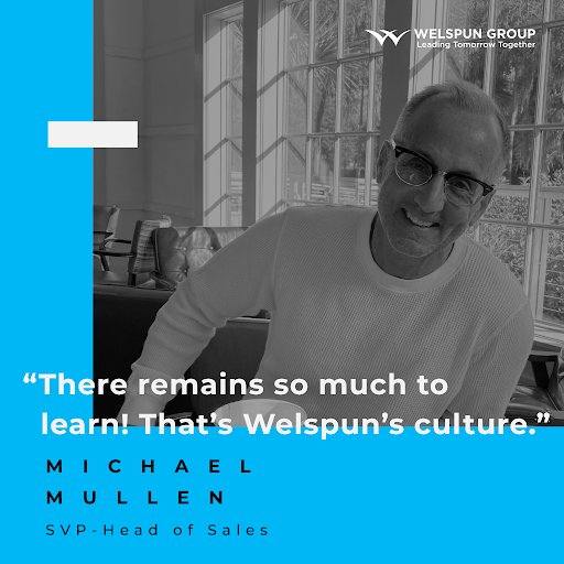'The humble, open mindset of a lifelong learner is essential to thrive at Welspun,' says Michael Mullen, SVP Head of Sales, who has been a part of Welspun for 3.5 years.