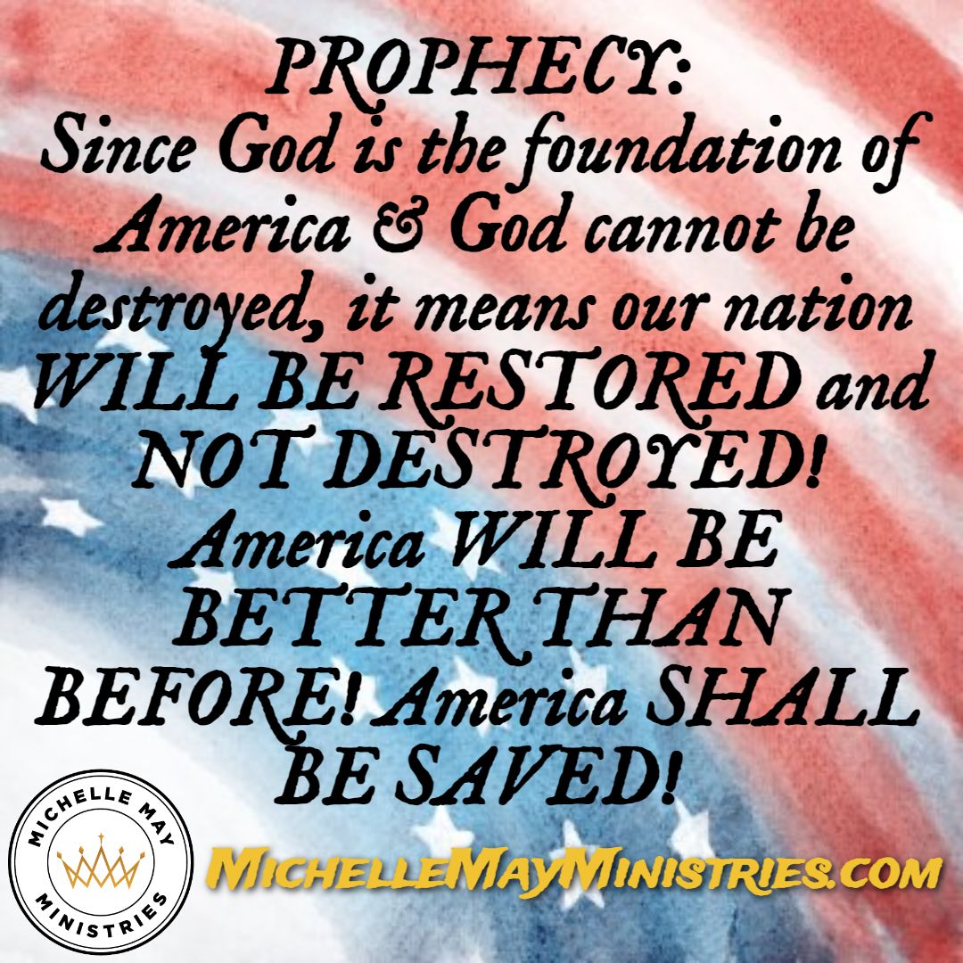 PROPHECY:
Since God is the foundation of America & God cannot be destroyed, it means our nation WILL BE RESTORED and NOT DESTROYED! America WILL BE BETTER THAN BEFORE! America SHALL BE SAVED!
#AmericaShallBeSaved #prophecy #michellemaymin #Godwins #truthwins #justicewins