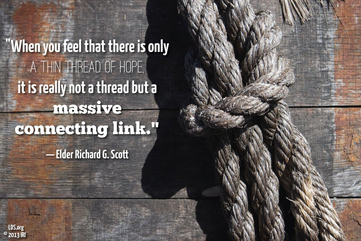 “When you feel that there is only a thin thread of hope, it is really not a thread but a massive connecting link.” ~ Elder Richard G. Scott

#TrustGod #HisDay #GodLovesYou #BestDay #ComeUntoChrist #CountOnHim #ChildOfGod #ShareGoodness #LDSChurch #EndureToTheEnd