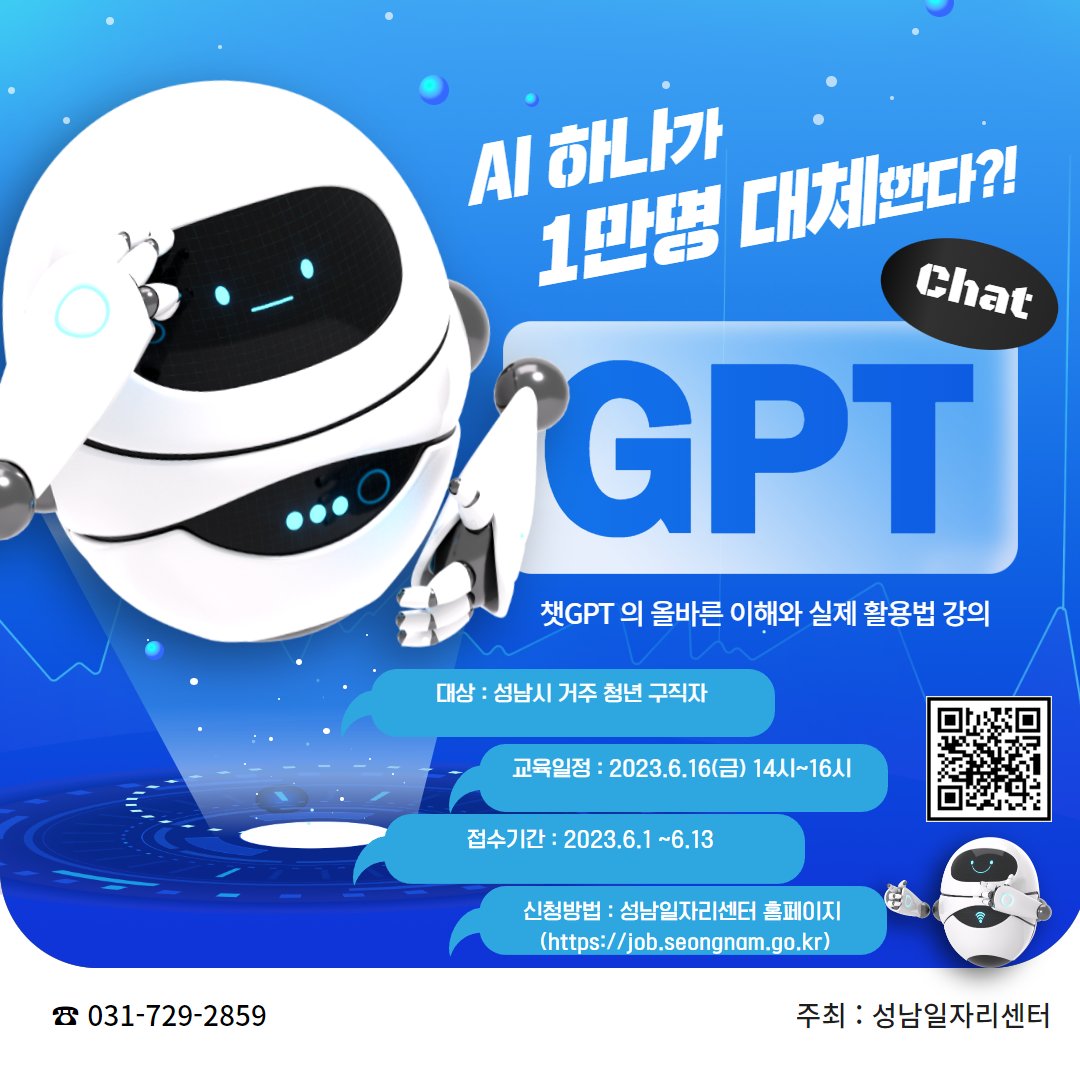 성남일자리센터 청년층 직무특강 안내

1. 일시 : 6/16(금) 오후 2시 ~ 4시
2. 주제 : 챗GPT의 모든 것
3. 진행방법 : Zoom을 이용한 원격강의
4. 참여대상 : 취업준비중인 모든 청년 
6. 신청방법 : 성남일자리센터(job.seongnam.go.kr)

문의사항은 성남일자리센터(T. 031-729-2859, 4420)