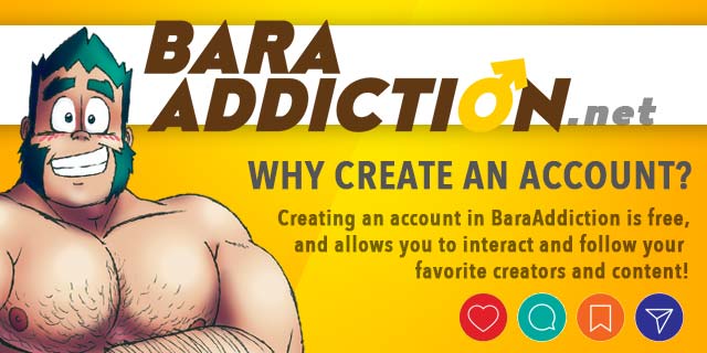 BaraAddiction and all of it's features are and will always be free! Create an account today and start creating your favourites and reading lists, interacting with other users and creators and discovering new content!