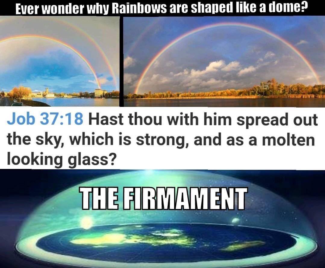 A rainbow takes the shape of its glass prism, which also proves the firmament. Every time you see a rainbow, you are witnessing a reflection off of God's amazing creation. Once you awaken to the truth, you will see the world in a completely different and incredible way. Research…