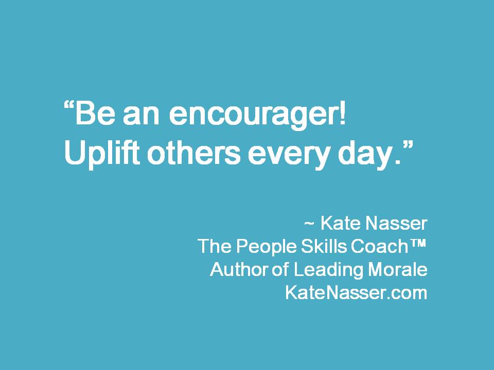 Be an encourager! Uplift others every day.  ~ Kate Nasser, Author, Leading Morale

KateNasser.com/leading-morale

#LeadMorale #Inspiration #LeadershipCoaching #Quotes #PeopleSkills #EQ #EmployeExperience
