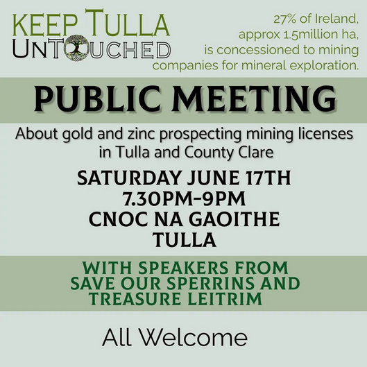 Our member group Keep Tulla Untouched are organising a public meeting about the threat of gold and zinc mining prospecting licenses in Clare - Saturday 17th June, 7.30pm, Cnoc na Gaoithe cultural centre, Tulla. Speakers from our network <a href="/TreasureLeitrim/">TreasureLeitrim</a> and Save Our Sperrins