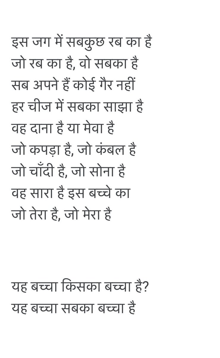 इस जग में सबकुछ रब का है
जो रब का है, वो सबका है
सब अपने हैं कोई गैर नहीं
हर चीज में सबका साझा है
वह दाना है या मेवा है
जो कपड़ा है, जो कंबल है
जो चाँदी है, जो सोना है
वह सारा है इस बच्चे का
जो तेरा है, जो मेरा है
(इब्ने इंशां)

#बालश्रमनिषेधदिवस