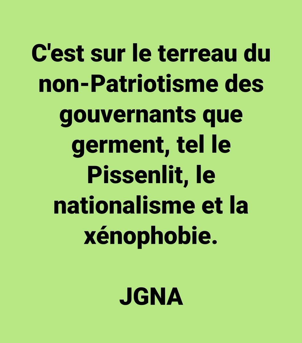 C'est sur le terreau du non-Patriotisme des gouvernants que germent, tel le Pissenlit, le nationalisme et la xénophobie.

JGNA