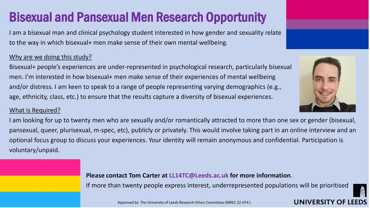 Research opportunity: bisexual+ men needed to take part in an online interview and focus group. The study is interested in how gender and sexuality relate to the ways in which bisexual+ men make sense of their own mental wellbeing and / or distress. Email LL14tc@Leeds.ac.uk