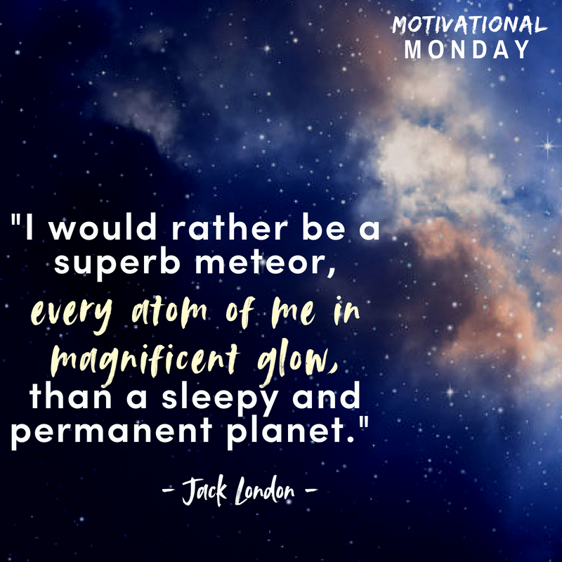 "I would rather be a superb meteor, every atom of me in magnificent glow, than a sleepy and permanent planet." - Jack London