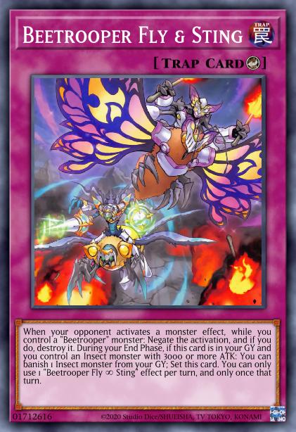 Beetrooper Fly & Sting When your opponent activates a monster effect, while you control a 'Beetrooper' monster: Negate the activation, and if you do, destroy it. During your End Phase, if this card is in your GY and you control an Insect monster with 3000 or more AT[...]