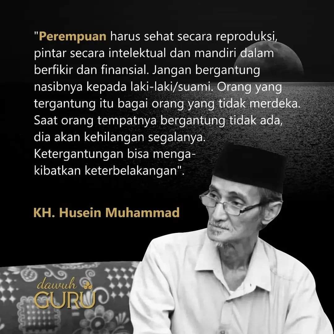 "Perempuan harus sehat secara reproduksi, pintar secara intelektual dan mandiri dalam berfikir dan finansial. Jangan bergantung nasibnya kepada laki-laki/suami. Orang yang tergantung itu bagai orang yang tidak merdeka. Saat orang tempatnya bergantung tidak ada, dia akan