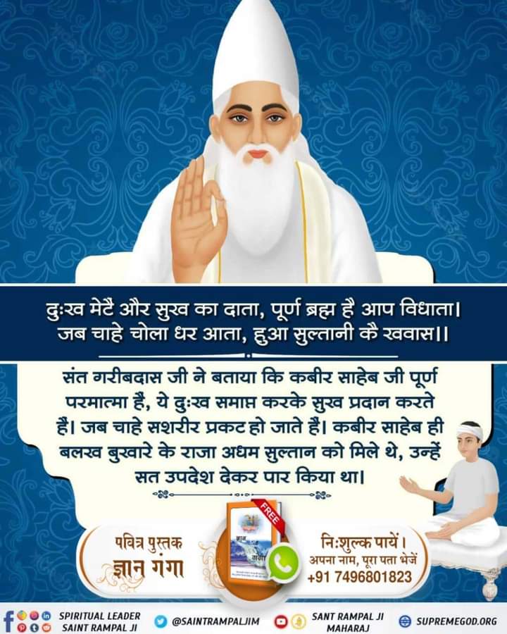 SameerR09592847's tweet photo. दुःख मेटै और सुख का दाता, पूर्ण ब्रह्म है आप विधाता । जब चाहे चोला धर आता, हुआ सुल्तानी कै खवास ।।

संत गरीबदास जी ने बताया कि कबीर साहेब जी पूर्ण परमात्मा हैं, ये दुःख समाप्त करके सुख प्रदान करते है। जब चाहे सशरीर प्रकट हो जाते हैं। कबीर साहेब ही बलख बुखारे के राजा अधम https://t.co/4dL1NkVqOt